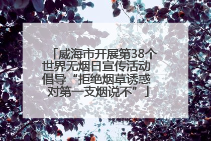 威海市开展第38个世界无烟日宣传活动 倡导“拒绝烟草诱惑 对第一支烟说不”