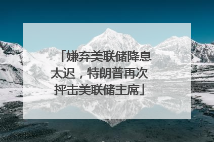 嫌弃美联储降息太迟，特朗普再次抨击美联储主席