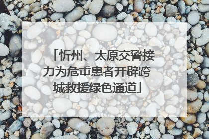 忻州、太原交警接力为危重患者开辟跨城救援绿色通道