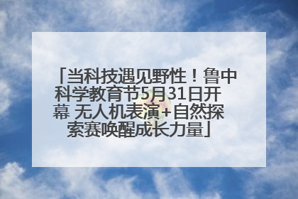 当科技遇见野性！鲁中科学教育节5月31日开幕 无人机表演+自然探索赛唤醒成长力量