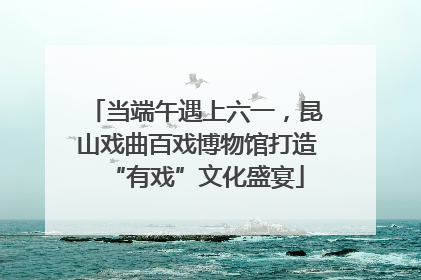 当端午遇上六一，昆山戏曲百戏博物馆打造“有戏”文化盛宴