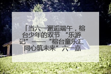 当六一邂逅端午，榕台少年的双节 “乐游记”——“榕台童乐汇 同心筑未来”六一嘉年华活动顺利举行