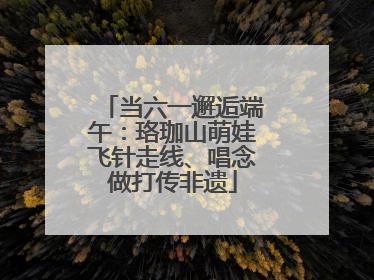 当六一邂逅端午：珞珈山萌娃飞针走线、唱念做打传非遗