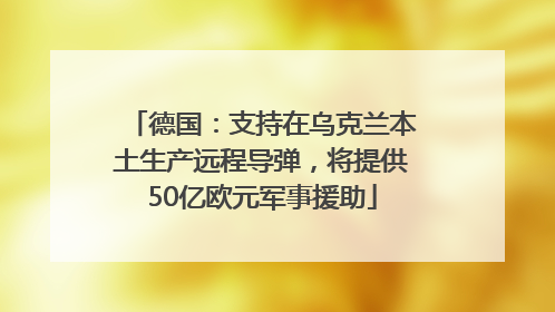 德国：支持在乌克兰本土生产远程导弹，将提供50亿欧元军事援助