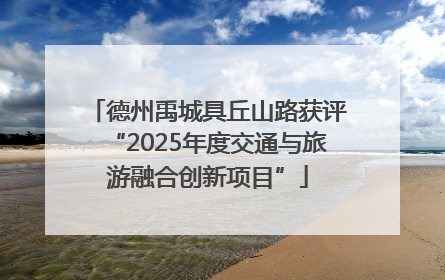德州禹城具丘山路获评“2025年度交通与旅游融合创新项目”