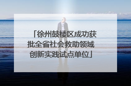 徐州鼓楼区成功获批全省社会救助领域创新实践试点单位
