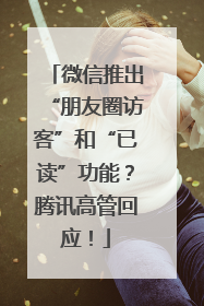 微信推出“朋友圈访客”和“已读”功能？腾讯高管回应！