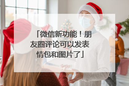 微信新功能！朋友圈评论可以发表情包和图片了