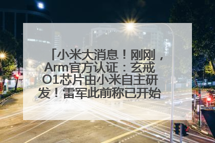 小米大消息！刚刚，Arm官方认证：玄戒O1芯片由小米自主研发！雷军此前称已开始大规模量产