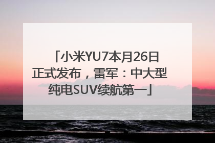 小米YU7本月26日正式发布，雷军：中大型纯电SUV续航第一