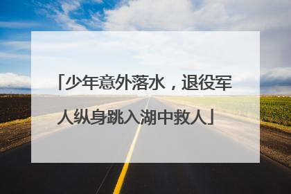 少年意外落水，退役军人纵身跳入湖中救人