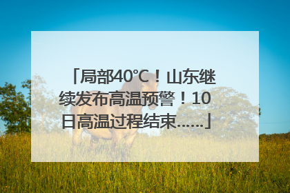 局部40℃！山东继续发布高温预警！10日高温过程结束……