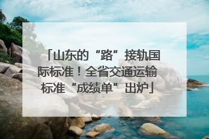 山东的“路”接轨国际标准！全省交通运输标准“成绩单”出炉