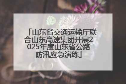 山东省交通运输厅联合山东高速集团开展2025年度山东省公路防汛应急演练