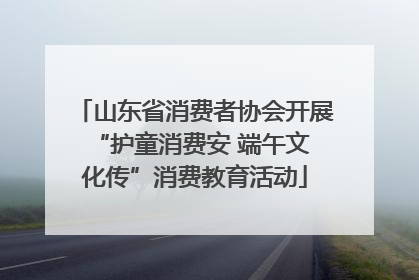 山东省消费者协会开展 “护童消费安 端午文化传”消费教育活动