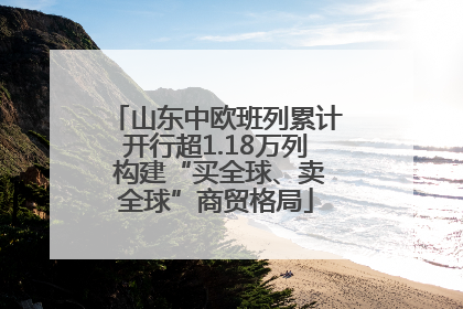 山东中欧班列累计开行超1.18万列 构建“买全球、卖全球”商贸格局