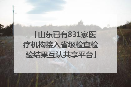 山东已有831家医疗机构接入省级检查检验结果互认共享平台