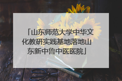 山东师范大学中华文化教研实践基地落地山东新中鲁中医医院
