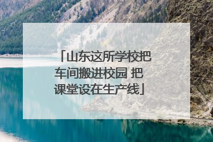 山东这所学校把车间搬进校园 把课堂设在生产线