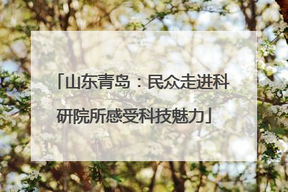 山东青岛：民众走进科研院所感受科技魅力