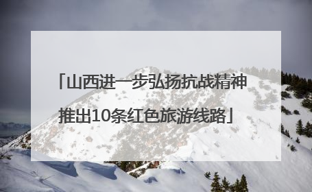 山西进一步弘扬抗战精神 推出10条红色旅游线路