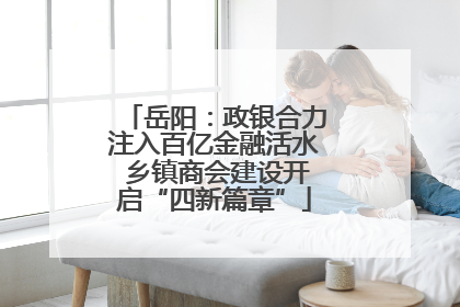 岳阳：政银合力注入百亿金融活水 乡镇商会建设开启“四新篇章”