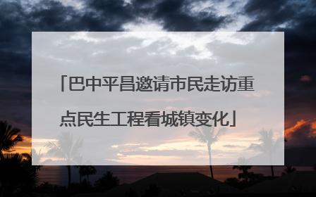巴中平昌邀请市民走访重点民生工程看城镇变化