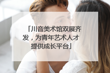 川音美术馆双展齐发，为青年艺术人才提供成长平台