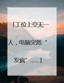 工位上空无一人，电脑突然“发疯”……