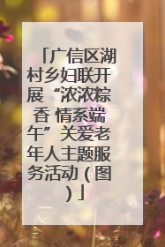 广信区湖村乡妇联开展“浓浓粽香 情系端午”关爱老年人主题服务活动（图）