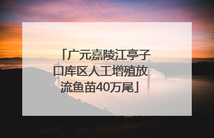 广元嘉陵江亭子口库区人工增殖放流鱼苗40万尾