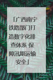广西南宁铁路部门打造数字化排查体系 保障汛期运输安全