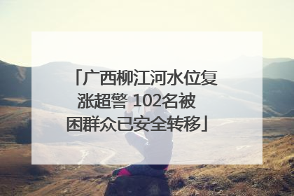 广西柳江河水位复涨超警 102名被困群众已安全转移