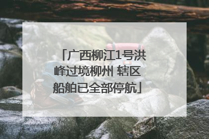 广西柳江1号洪峰过境柳州 辖区船舶已全部停航