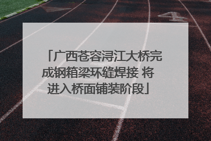 广西苍容浔江大桥完成钢箱梁环缝焊接 将进入桥面铺装阶段