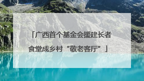 广西首个基金会援建长者食堂成乡村“敬老客厅”