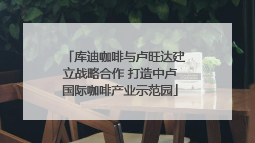 库迪咖啡与卢旺达建立战略合作 打造中卢国际咖啡产业示范园