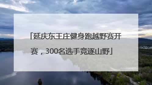 延庆东王庄健身跑越野赛开赛，300名选手竞逐山野