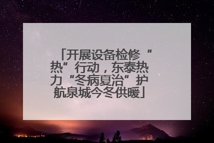 开展设备检修“热”行动，东泰热力“冬病夏治”护航泉城今冬供暖