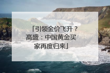 引领金价飞升？高盛：中国黄金买家再度归来