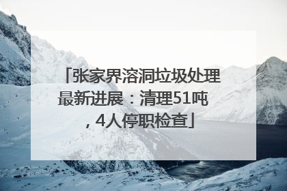 张家界溶洞垃圾处理最新进展：清理51吨，4人停职检查