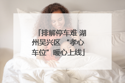 排解停车难 湖州吴兴区 “孝心车位”暖心上线