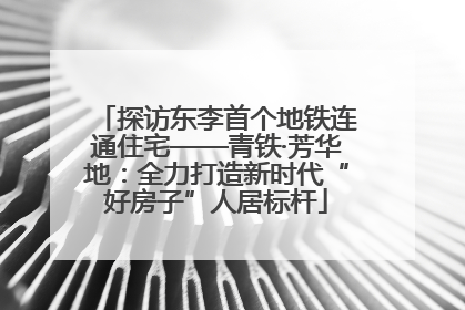 探访东李首个地铁连通住宅——青铁·芳华地：全力打造新时代“好房子”人居标杆