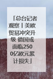 总台记者观察丨美欧贸易冲突升级 德国或面临2500亿欧元累计损失