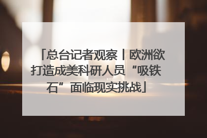 总台记者观察丨欧洲欲打造成美科研人员“吸铁石”面临现实挑战