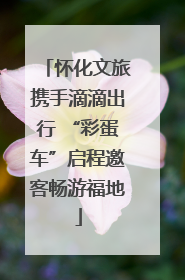 怀化文旅携手滴滴出行 “彩蛋车”启程邀客畅游福地