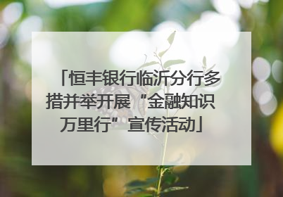恒丰银行临沂分行多措并举开展“金融知识万里行”宣传活动