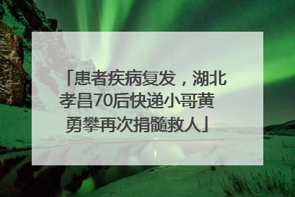 患者疾病复发，湖北孝昌70后快递小哥黄勇攀再次捐髓救人
