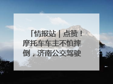 情报站｜点赞！摩托车车主不慎摔倒，济南公交驾驶员暖心帮扶！