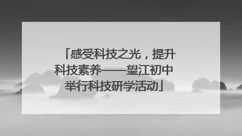 感受科技之光，提升科技素养——望江初中举行科技研学活动